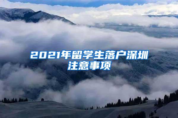 2021年留学生落户深圳注意事项