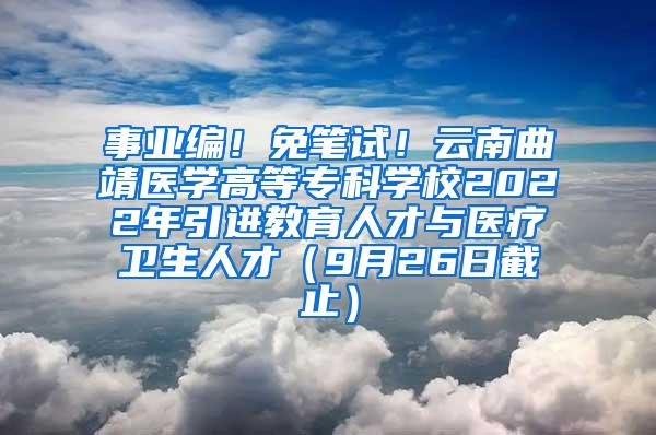 事业编！免笔试！云南曲靖医学高等专科学校2022年引进教育人才与医疗卫生人才（9月26日截止）