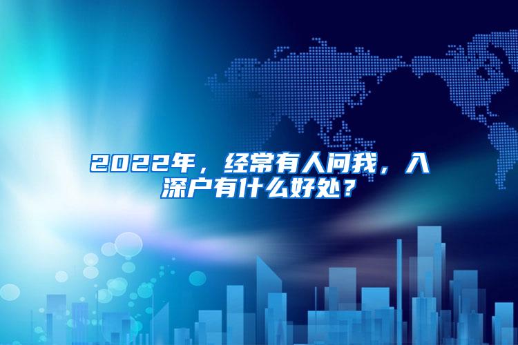 2022年，经常有人问我，入深户有什么好处？