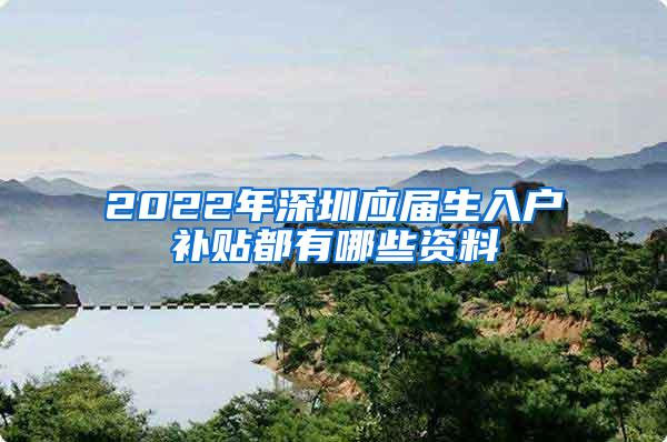 2022年深圳应届生入户补贴都有哪些资料