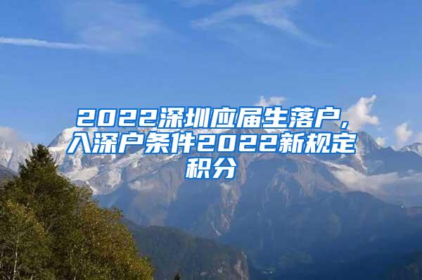 2022深圳应届生落户,入深户条件2022新规定积分