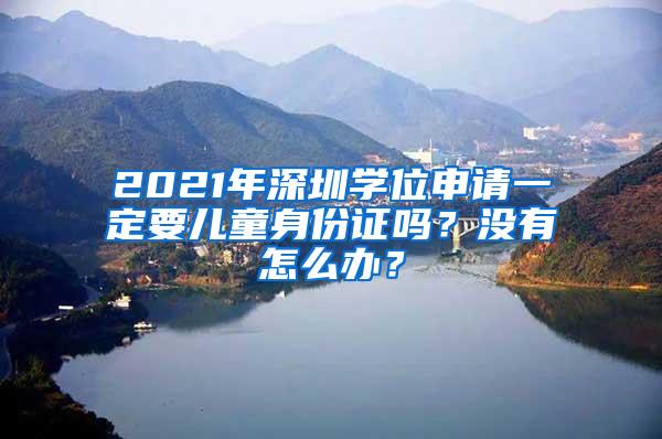 2021年深圳学位申请一定要儿童身份证吗？没有怎么办？