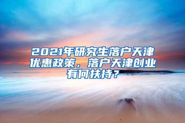 2021年研究生落户天津优惠政策，落户天津创业有何扶持？