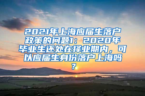 2021年上海应届生落户政策的问题1：2020年毕业生还处在择业期内，可以应届生身份落户上海吗？