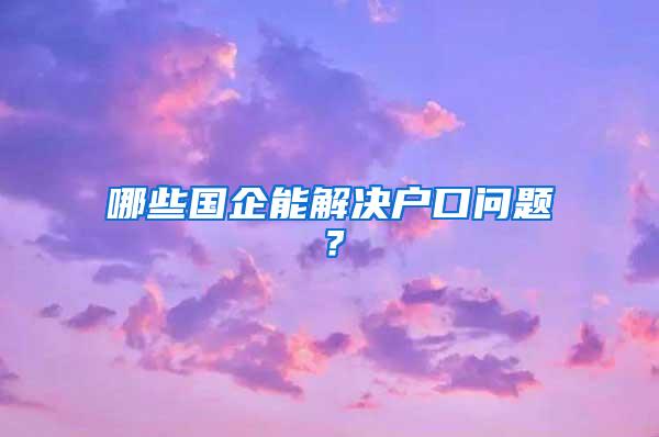 哪些国企能解决户口问题？