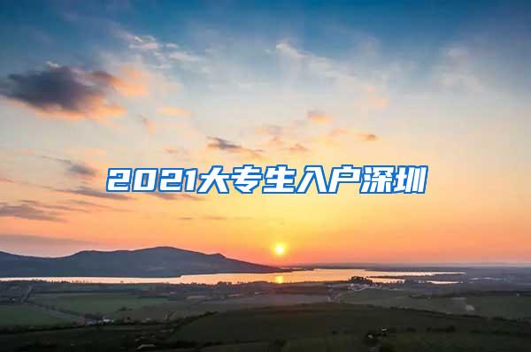 2021大专生入户深圳