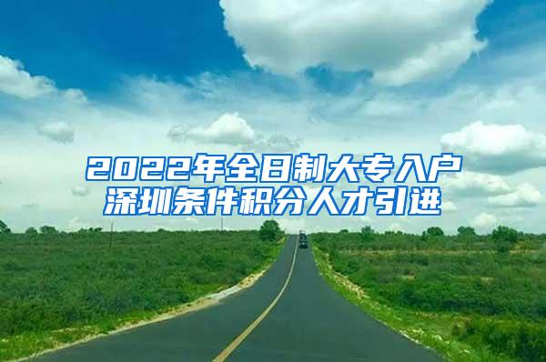 2022年全日制大专入户深圳条件积分人才引进