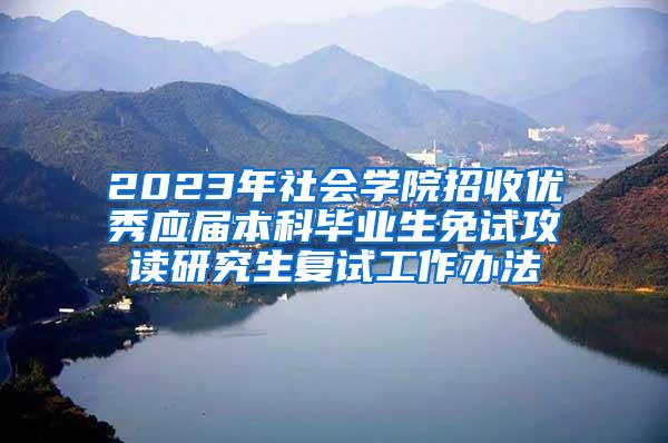 2023年社会学院招收优秀应届本科毕业生免试攻读研究生复试工作办法