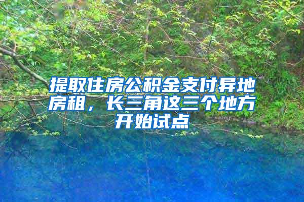 提取住房公积金支付异地房租，长三角这三个地方开始试点