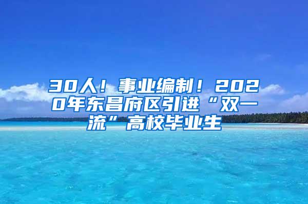 30人！事业编制！2020年东昌府区引进“双一流”高校毕业生