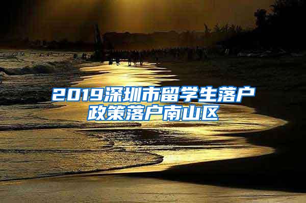 2019深圳市留学生落户政策落户南山区