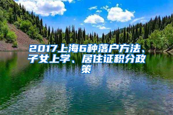 2017上海6种落户方法、子女上学、居住证积分政策