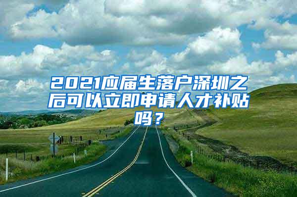 2021应届生落户深圳之后可以立即申请人才补贴吗？