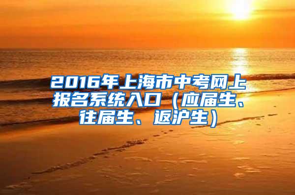 2016年上海市中考网上报名系统入口（应届生、往届生、返沪生）