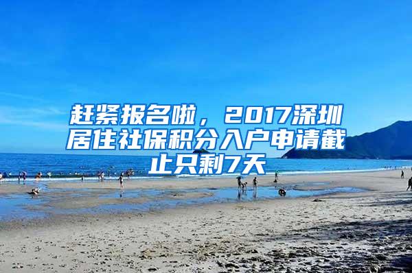 赶紧报名啦，2017深圳居住社保积分入户申请截止只剩7天