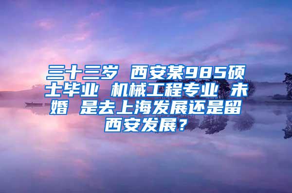 三十三岁 西安某985硕士毕业 机械工程专业 未婚 是去上海发展还是留西安发展？