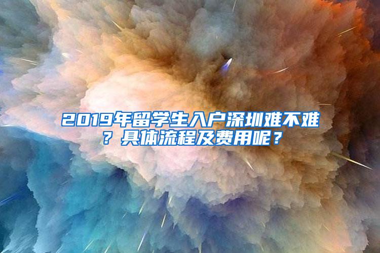 2019年留学生入户深圳难不难？具体流程及费用呢？