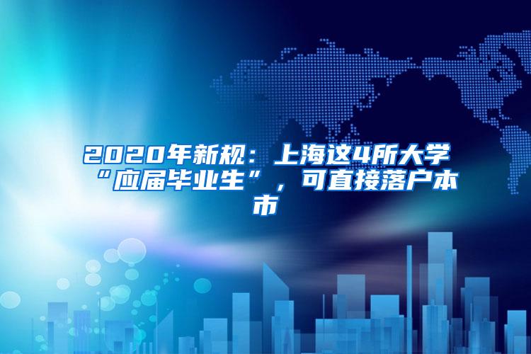 2020年新规：上海这4所大学“应届毕业生”，可直接落户本市