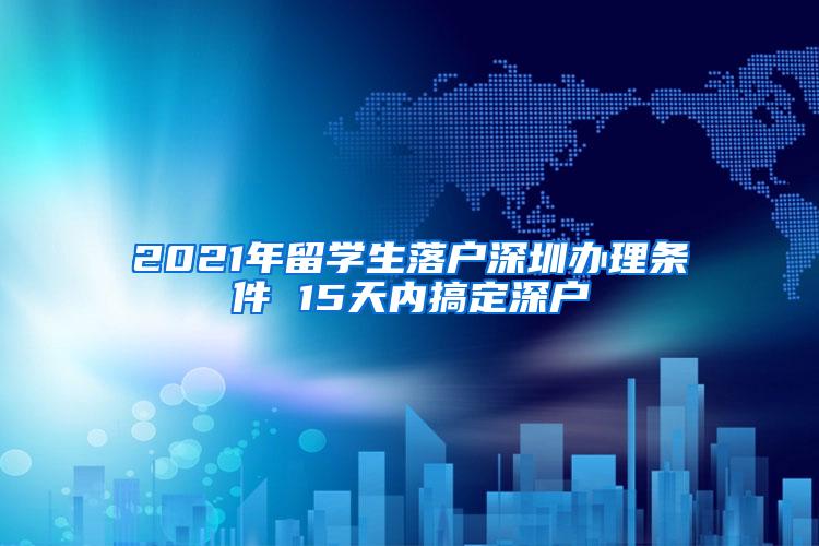 2021年留学生落户深圳办理条件 15天内搞定深户