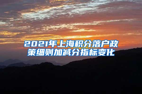 2021年上海积分落户政策细则加减分指标变化