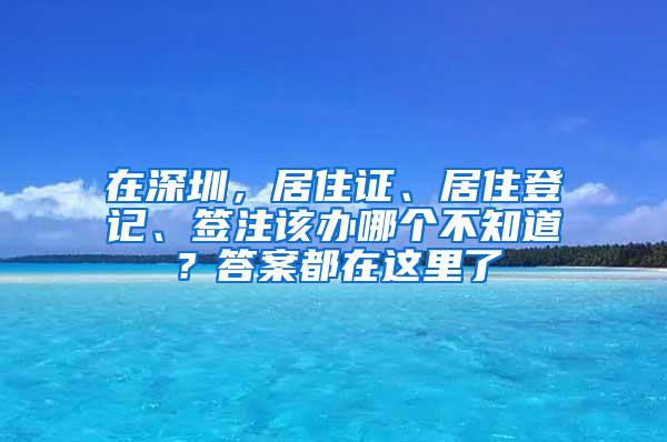 在深圳，居住证、居住登记、签注该办哪个不知道？答案都在这里了