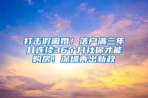 打击假离婚！落户满三年且连续36个月社保才能购房！深圳再出新政