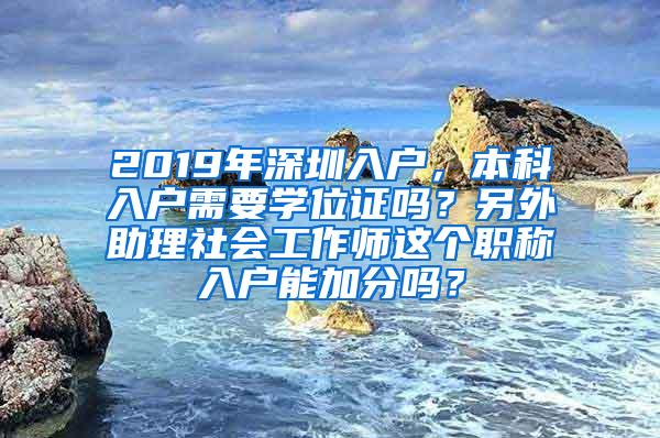 2019年深圳入户，本科入户需要学位证吗？另外助理社会工作师这个职称入户能加分吗？