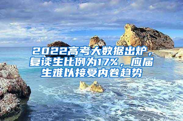 2022高考大数据出炉，复读生比例为17%，应届生难以接受内卷趋势