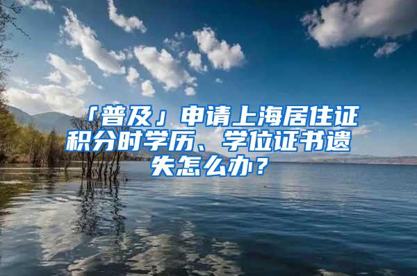 「普及」申请上海居住证积分时学历、学位证书遗失怎么办？