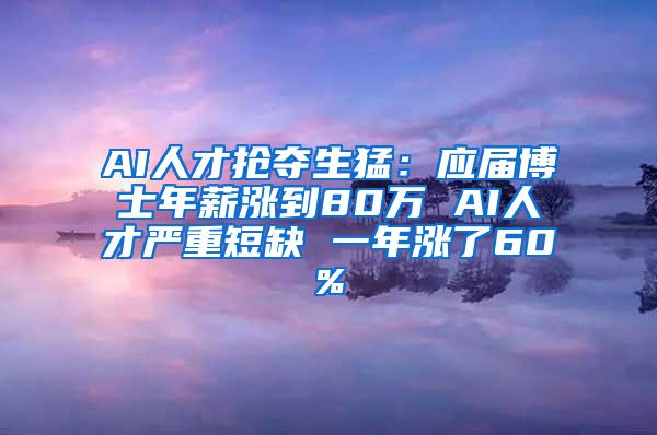 AI人才抢夺生猛：应届博士年薪涨到80万 AI人才严重短缺 一年涨了60%