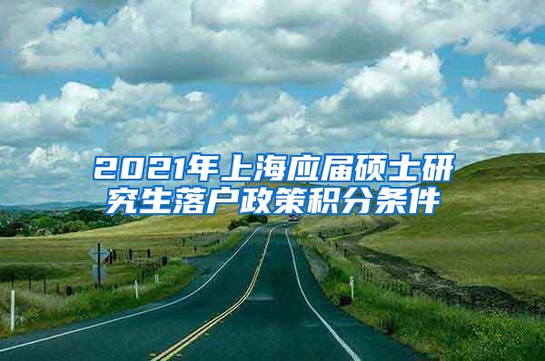 2021年上海应届硕士研究生落户政策积分条件