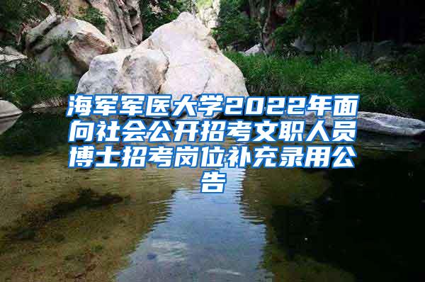 海军军医大学2022年面向社会公开招考文职人员博士招考岗位补充录用公告