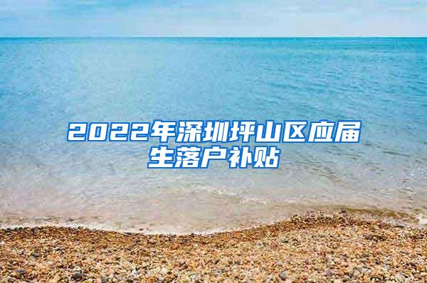 2022年深圳坪山区应届生落户补贴