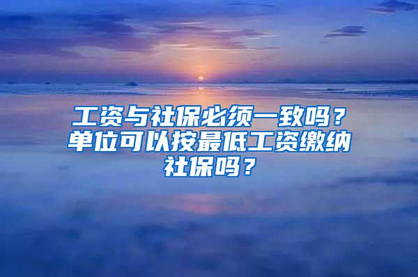 工资与社保必须一致吗？单位可以按最低工资缴纳社保吗？