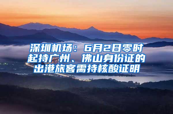 深圳机场：6月2日零时起持广州、佛山身份证的出港旅客需持核酸证明