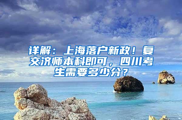 详解：上海落户新政！复交济师本科即可，四川考生需要多少分？