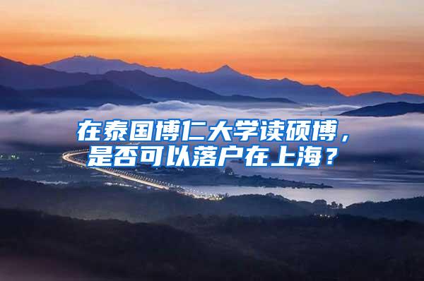 在泰国博仁大学读硕博，是否可以落户在上海？