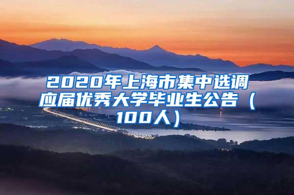 2020年上海市集中选调应届优秀大学毕业生公告（100人）