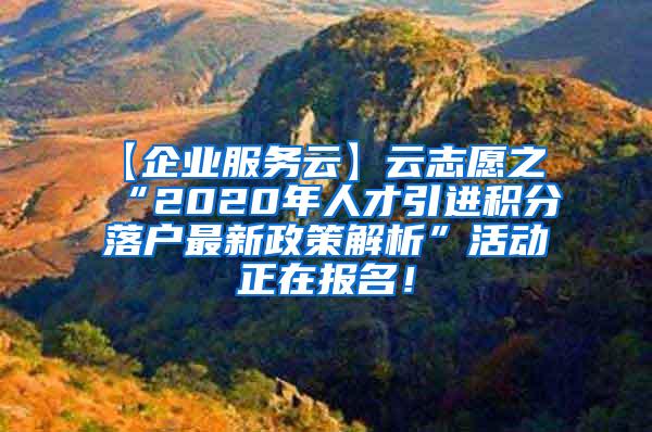 【企业服务云】云志愿之“2020年人才引进积分落户最新政策解析”活动正在报名！