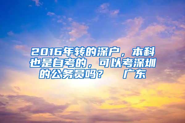 2016年转的深户，本科也是自考的，可以考深圳的公务员吗？  广东