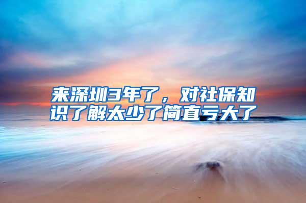 来深圳3年了，对社保知识了解太少了简直亏大了