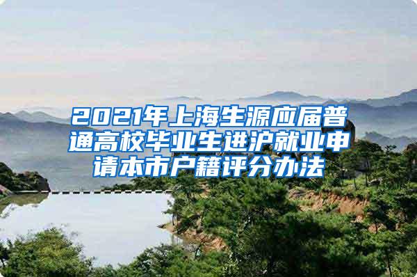 2021年上海生源应届普通高校毕业生进沪就业申请本市户籍评分办法