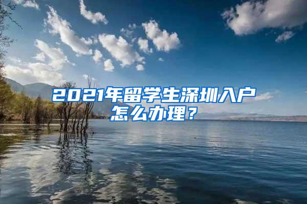 2021年留学生深圳入户怎么办理？