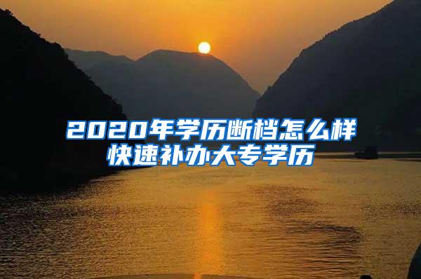 2020年学历断档怎么样快速补办大专学历