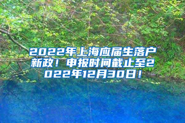 2022年上海应届生落户新政！申报时间截止至2022年12月30日！