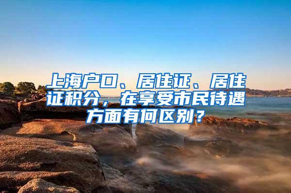 上海户口、居住证、居住证积分，在享受市民待遇方面有何区别？