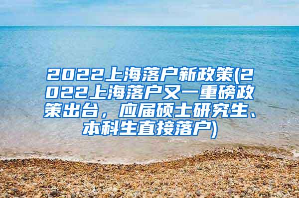 2022上海落户新政策(2022上海落户又一重磅政策出台，应届硕士研究生、本科生直接落户)