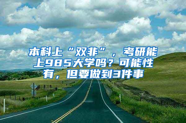 本科上“双非”，考研能上985大学吗？可能性有，但要做到3件事