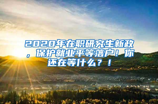 2020年在职研究生新政，保护就业平等落户！你还在等什么？！