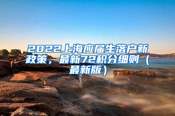 2022上海应届生落户新政策，最新72积分细则（最新版）